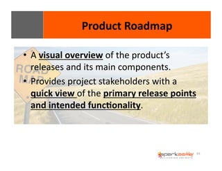 63 
• A 
Product 
Roadmap 
visual 
overview 
of 
the 
product’s 
releases 
and 
its 
main 
components. 
• Provides 
project 
stakeholders 
with 
a 
quick 
view 
of 
the 
primary 
release 
points 
and 
intended 
func8onality. 
 