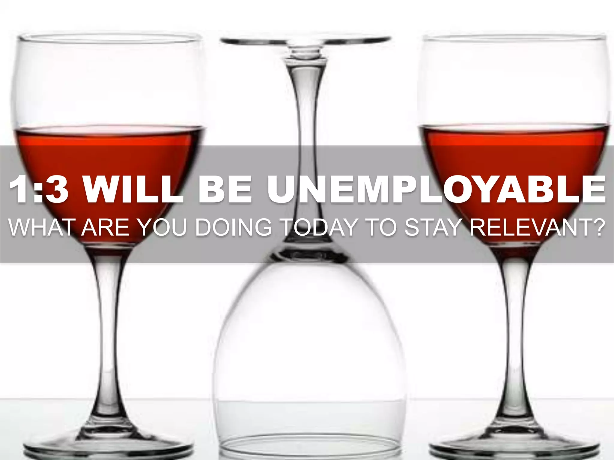 1:3 WILL BE UNEMPLOYABLE
WHAT ARE YOU DOING TODAY TO STAY RELEVANT?
 