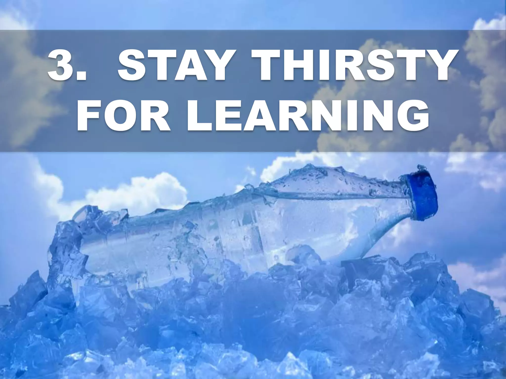 3. STAY THIRSTY
FOR LEARNING
 