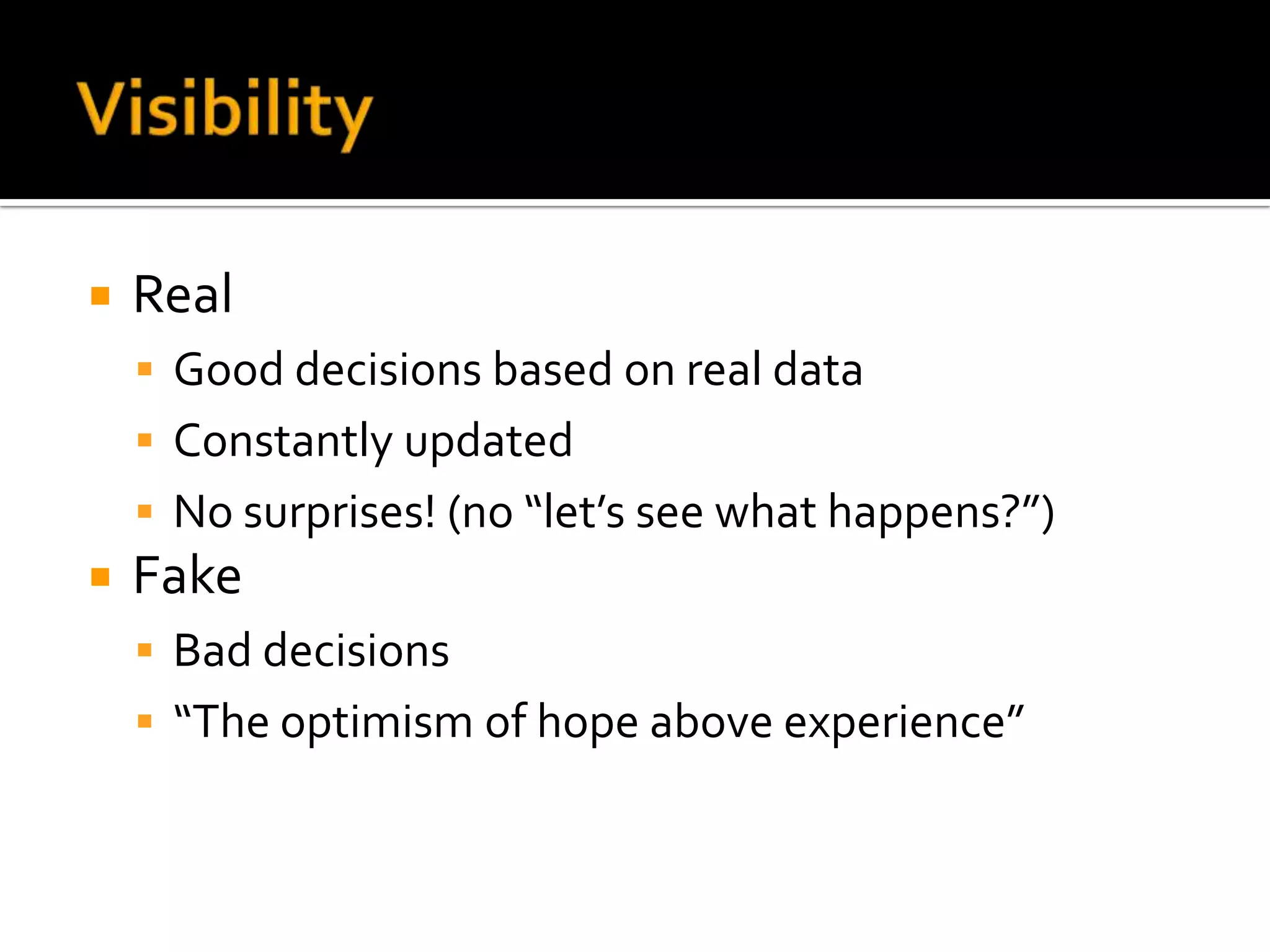    Real
     Good decisions based on real data
     Constantly updated
     No surprises! (no “let’s see what happens?”)
   Fake
     Bad decisions
     “The optimism of hope above experience”
 