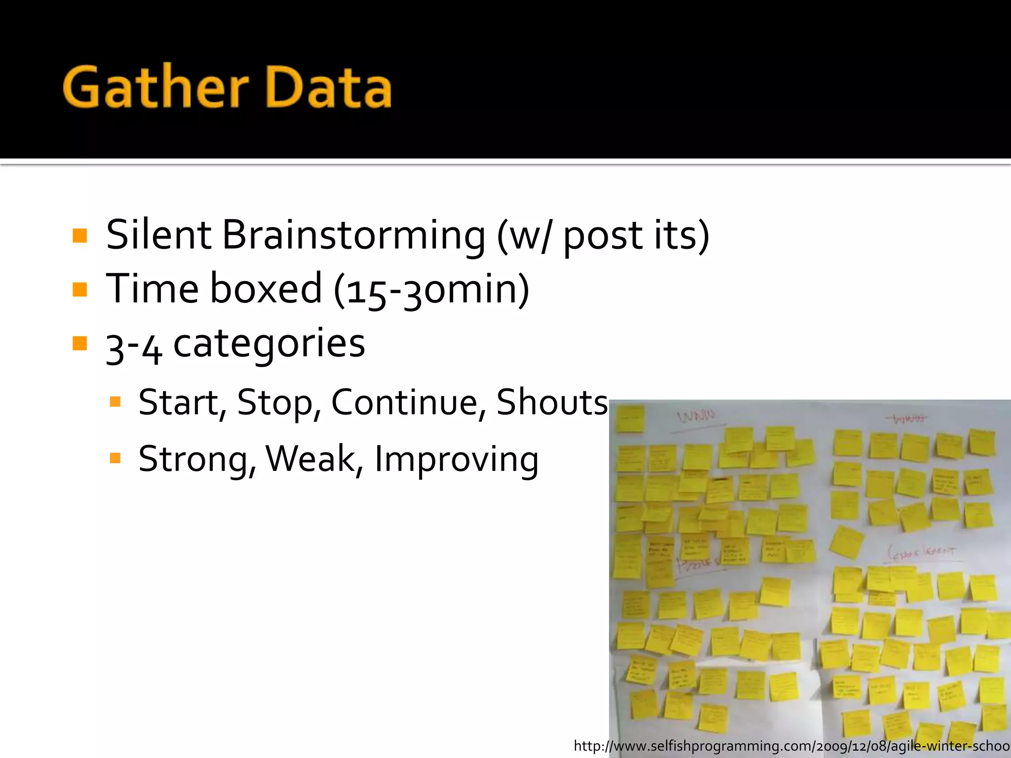    Silent Brainstorming (w/ post its)
   Time boxed (15-30min)
   3-4 categories
     Start, Stop, Continue, Shouts
     Strong, Weak, Improving




                                http://www.selfishprogramming.com/2009/12/08/agile-winter-school
 
