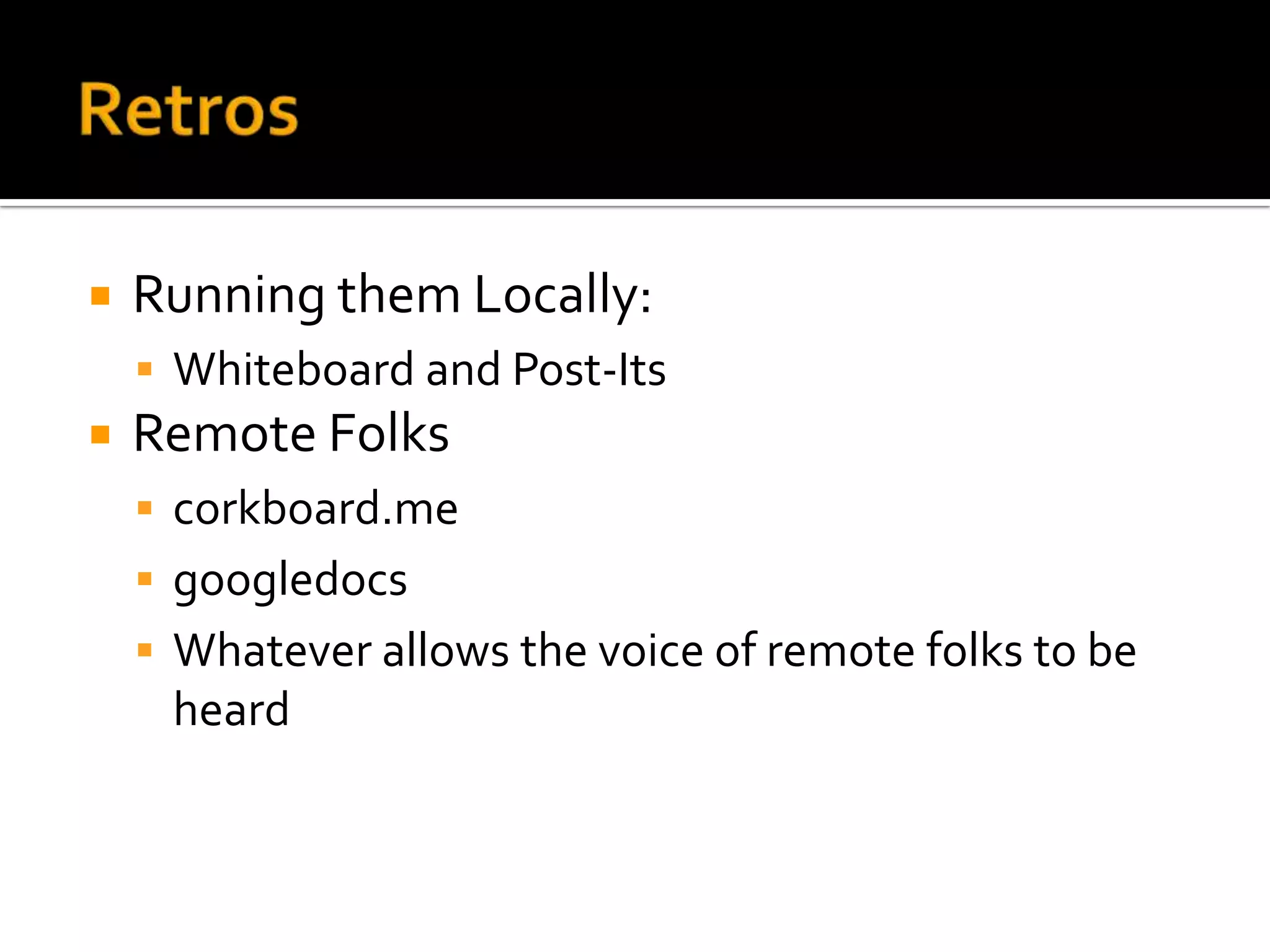    Running them Locally:
     Whiteboard and Post-Its
   Remote Folks
     corkboard.me
     googledocs
     Whatever allows the voice of remote folks to be
     heard
 