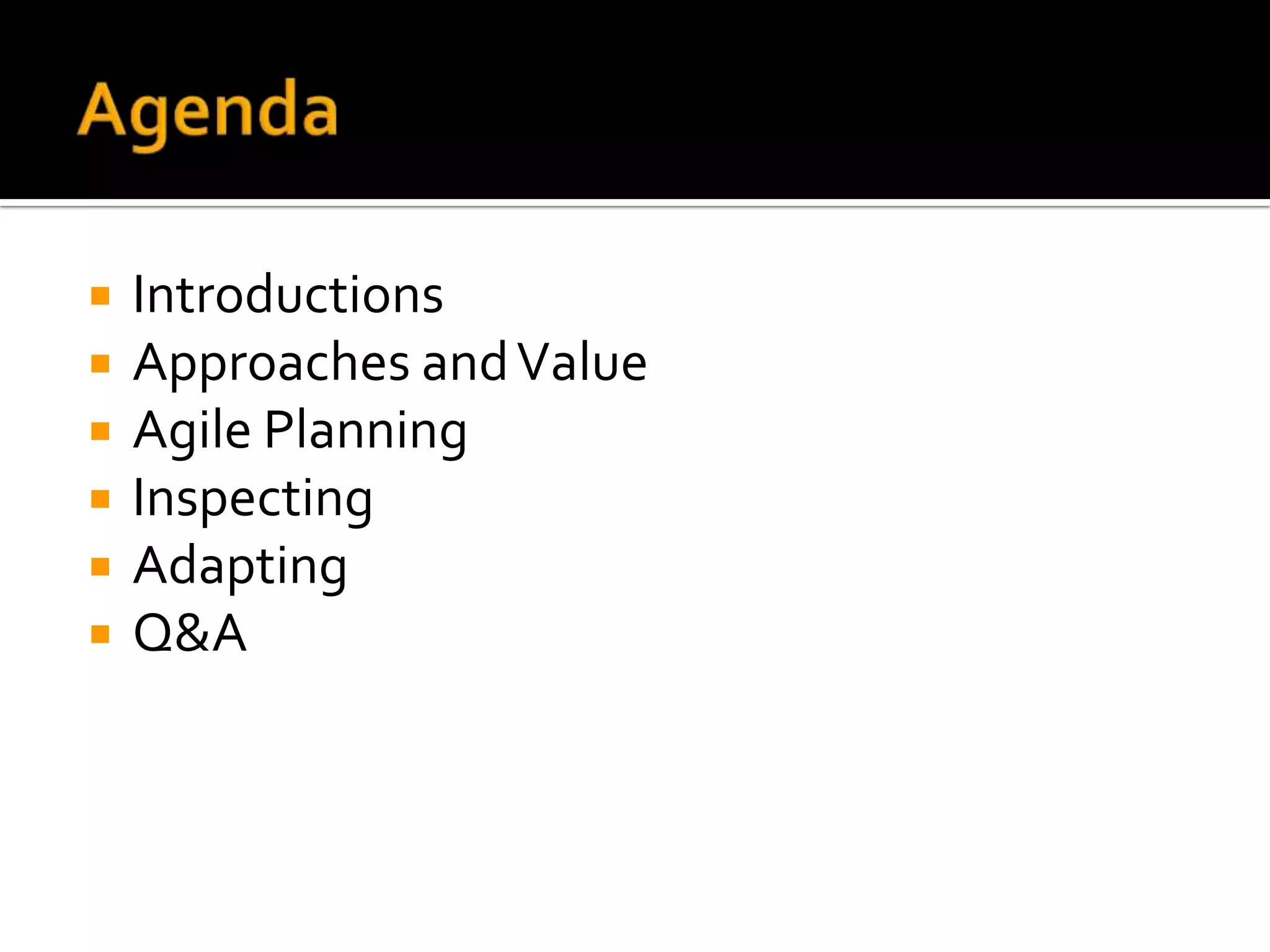    Introductions
   Approaches and Value
   Agile Planning
   Inspecting
   Adapting
   Q&A
 