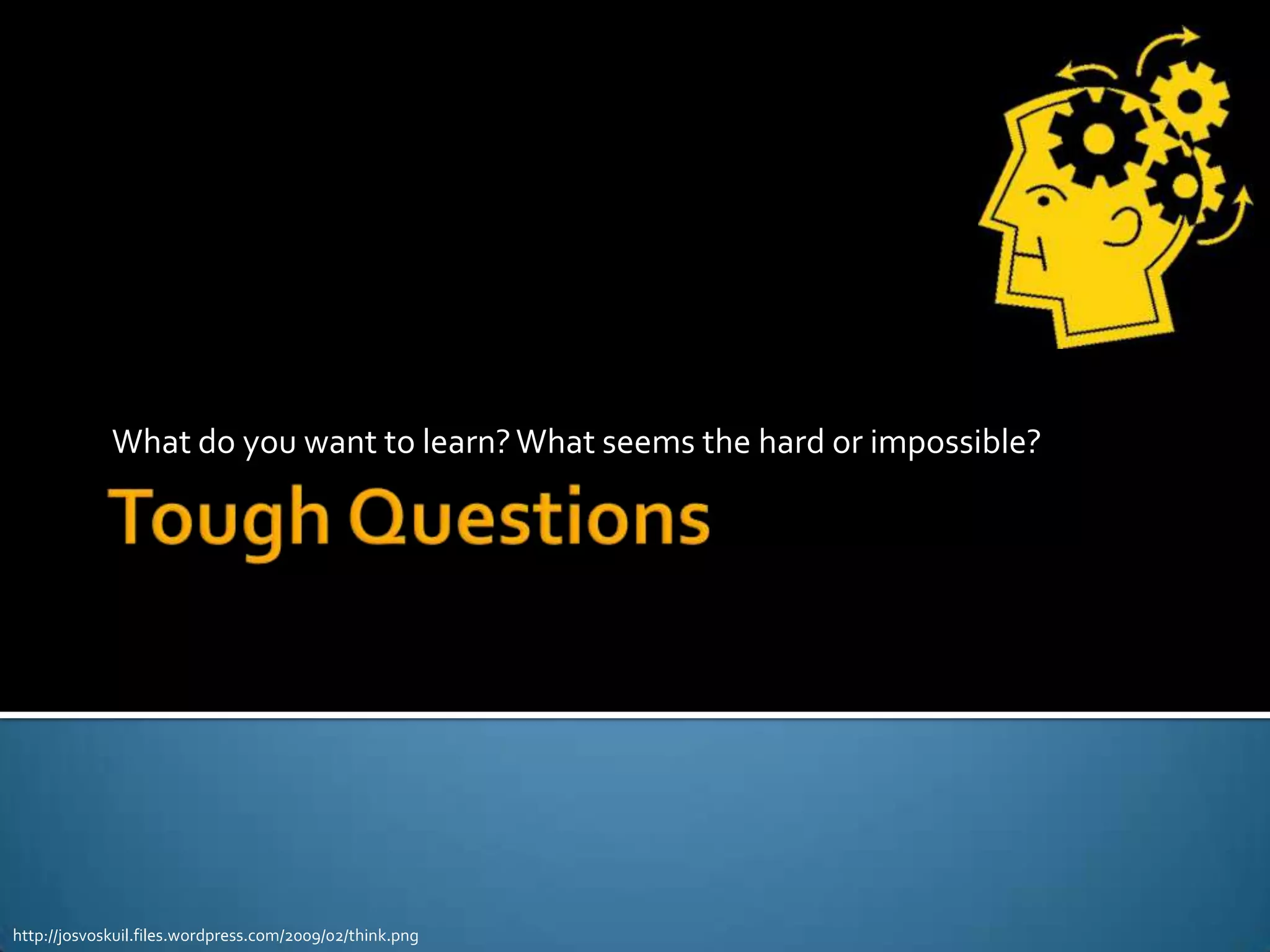 What do you want to learn? What seems the hard or impossible?




http://josvoskuil.files.wordpress.com/2009/02/think.png
 