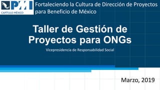 Fortaleciendo la Cultura de Dirección de Proyectos para Beneficio de México
Fortaleciendo la Cultura de Dirección de Proyectos
para Beneficio de México
Taller de Gestión de
Proyectos para ONGs
Vicepresidencia de Responsabilidad Social
Marzo, 2019
 