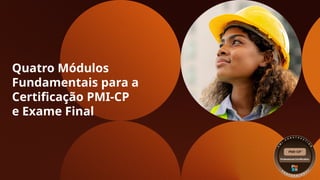 Quatro Módulos
Fundamentais para a
Certificação PMI-CP
e Exame Final
 
