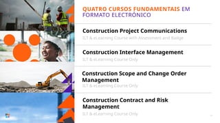 Construction Project Communications
Construction Interface Management
Construction Scope and Change Order
Management
Construction Contract and Risk
Management
QUATRO CURSOS FUNDAMENTAIS EM
FORMATO ELECTRÓNICO
11
ILT & eLearning Course with Assessment and Badge
ILT & eLearning Course Only
ILT & eLearning Course Only
ILT & eLearning Course Only
 