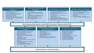 21
1. Business Objectives and Performance
Outcomes to Drive Scope
2. Setting the Project Up With a Clear Scope to
Ensure All Stakeholders Are Bought In
3. Scope Evaluation Tools (CII)
4. Scope Governance Structures
5. Put in Place an Effective Change Order Process
6. Technology Supporting Scope Management
and Change Orders
1. Contract Life Cycle
2. Contract and Delivery Method Strategies
3. Risk Classification and Prioritization on E&C
Projects
4. Risk Management Framework and Process
5. Risk Management Tools and Techniques
6. Common Causes of Claims
7. Methods to Reduce Claims and Disputes
8. Claims & Disputes Process
1. The Importance of Effective Communication
2. Communication Strategy and Plan
3. Stakeholder Management for Communication
4. Active Listening
5. Formal Communication – Governance and
Project Structures
6. Using the Big Room (Obeya)
7. Commitment-Based Management (CBM)
8. Project Management Information System (PMIS)
9. Evidence-Based Communication – Compass Tool
1. Interface Management in E&C Projects
2. Interventions Throughout the Project Life Cycle
3. Attributes for a Good Interface
4. Understand the Tools, Process for Design and
Management
5. How to Effectively Manage Interfaces
6. Capabilities Needed for Interface Management
Construction Scope and Change Order
Management
Construction Project Communications
Take Capstone Examination to Earn PMI Construction Professional (PMI-CP)TM
Additional Senior Level Skill Building
1. Innovation in the Built Environment – What Is
It, Why It Matters and Where to Introduce
2. Establish an Innovative Culture to Drive
Better Project Outcomes
3. Methods Necessary to Support Innovation
4. Emerging Trends, Transformative Potential
of Technology
5. Managing Technology Risks
in the Built Environment
6. How to Bring Technology Into Projects and When
Best to Do It
7. Developing the Role of the Project Manager
in Enabling Technology
8. The Emerging Digital Roles to Optimize the
Latest Developments in Technology
1. Setting Up Your Project’s Performance Strategy
2. E&C Project Metrics
3. Progress Measurement Process
4. Fostering the Right Culture
5. Materials Management Life Cycle
6. Strategy and Plan
7. Operations and Management of Materials
8. Technology and Management Best Practices
1. AWP Introduction and Components
2. AWP Implementation Model
3. AWP Best Practices and Tools
4. AWP Benefits and Outcomes
5. Lean LPS Introduction
6. Setting Up LPS on Projects (Pull Sessions)
7. LPS Principles and Benefits
8. LPS Process (5 Planning Levels)
9. Planning for CCSU Introduction
10. CCSU Tools and Best Practices
Construction Technology and
Innovation
Construction Performance and
Materials Management
Construction Execution Planning
Construction Contract and Risk
Management
Construction Interface Management
 