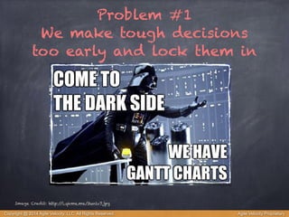 Problem #1 
We make tough decisions 
too early and lock them in 
Image Credit: http://i.qkme.me/3unlv7.jpg 
Copyright @ 2014 Agile Velocity, LLC All Rights Reserved. Agile Velocity Proprietary 
 