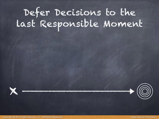 Defer Decisions to the 
last Responsible Moment 
x 
Copyright @ 2014 Agile Velocity, LLC All Rights Reserved. Agile Velocity Proprietary 
 
