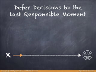 Defer Decisions to the 
last Responsible Moment 
x 
Copyright @ 2014 Agile Velocity, LLC All Rights Reserved. Agile Velocity Proprietary 
 