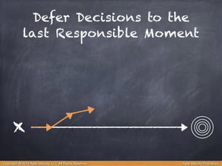Defer Decisions to the 
last Responsible Moment 
x 
Copyright @ 2014 Agile Velocity, LLC All Rights Reserved. Agile Velocity Proprietary 
 
