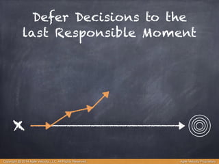 Defer Decisions to the 
last Responsible Moment 
x 
Copyright @ 2014 Agile Velocity, LLC All Rights Reserved. Agile Velocity Proprietary 
 