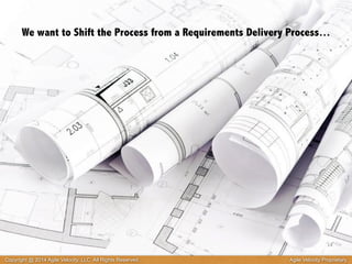 We want to Shift the Process from a Requirements Delivery Process… 
14 
Copyright @ 2014 Agile Velocity, LLC All Rights Reserved. Agile Velocity Proprietary 
 
