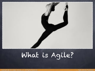 What is Agile? 
Copyright @ 2014 Agile Velocity, LLC All Rights Reserved. Agile Velocity Proprietary 
 