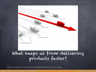 What keeps us from delivering 
products faster? 
http://www.captivations.com.au/wp-content/uploads/2013/03/Fast-delivery.jpg 
Copyright @ 2014 Agile Velocity, LLC All Rights Reserved. Agile Velocity Proprietary 
 