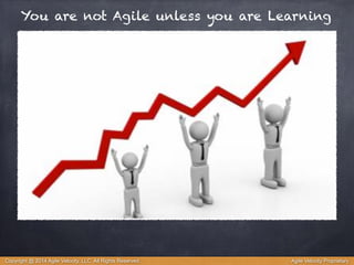 You are not Agile unless you are Learning 
Copyright @ 2014 Agile Velocity, LLC All Rights Reserved. Agile Velocity Proprietary 
 