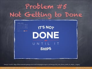 Problem #5 
Not Getting to Done 
Image Credit: http://files.smashingmagazine.com/wallpapers/april-13/images/its_not_done_until_it_ships__15.png 
Copyright @ 2014 Agile Velocity, LLC All Rights Reserved. Agile Velocity Proprietary 
 