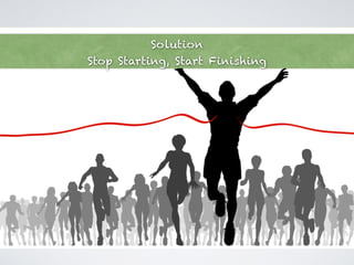 Solution 
Stop Starting, Start Finishing 
 