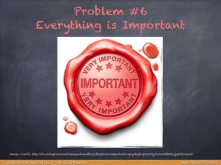 Problem #6 
Everything is Important 
Image Credit: http://d.wildapricot.net/images/newsblog/bigstock-important-very-high-priority-i-46052392.jpg?sfvrsn=0 
Copyright @ 2014 Agile Velocity, LLC All Rights Reserved. Agile Velocity Proprietary 
 