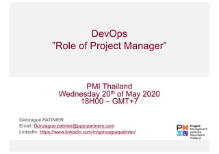 DevOps
”Role of Project Manager”
Gonzague PATINIER
Email: Gonzague.patinier@ppp-partners.com
LinkedIn: https://www.linkedin.com/in/gonzaguepatinier/
PMI Thailand
Wednesday 20th of May 2020
18H00 – GMT+7
 