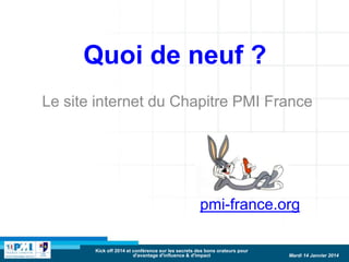 Quoi de neuf ?
Le site internet du Chapitre PMI France

pmi-france.org
Kick off 2014 et conférence sur les secrets des bons orateurs pour
d'avantage d'influence & d'impact

Mardi 14 Janvier 2014

 