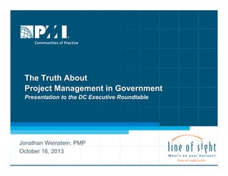 The Truth About
Project Management in Government
Presentation to the DC Executive Roundtable

Jonathan Weinstein, PMP
October 16, 2013

 