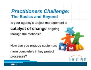 Practitioners Challenge:
The Basics and Beyond
Is your agency’s project management a

catalyst of change or going
through the motions?
How can you engage customers
more completely in key project
processes?

 