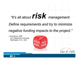 “It’s all about

risk management:

Define requirements and try to minimize
negative funding impacts to the project.”
— Paul Bosco, PMP
U.S. Department of Energy
Washington, D.C., USA

 