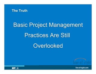 The Truth

Basic Project Management
Practices Are Still
Overlooked

line-of-sight.com

 