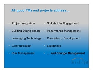 All good PMs and projects address…

•  Project Integration

•  Stakeholder Engagement

•  Building Strong Teams

•  Performance Management

•  Leveraging Technology •  Competency Development
•  Communication

•  Leadership

•  Risk Management

•  … and Change Management

 
