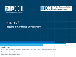 www.pmi-valencia.org
PRINCE2®
Projects In Controled Environment
Javier Peris
CGEIT®, CRISC® ITIL® Expert, PRINCE2® Practitioner, ISO 27000 Lead Auditor, SMBE, MCP y Business Angel
Director de Comunicación
PMI, Valencia Spain Chapter
 