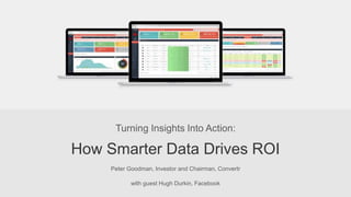 Turning Insights Into Action: 
How Smarter Data Drives ROI 
Peter Goodman, Investor and Chairman, Convertr 
with guest Hugh Durkin, Facebook 
 