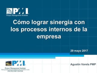 1
Cómo lograr sinergia con
los procesos internos de la
empresa
Agustín Varela PMP
29 mayo 2017
 