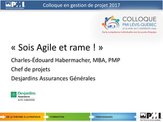 Colloque en gestion de projet 2017
1
« Sois Agile et rame ! »
Charles-Édouard Habermacher, MBA, PMP
Chef de projets
Desjardins Assurances Générales
 