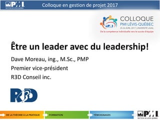 Colloque en gestion de projet 2017
1
Être un leader avec du leadership!
Dave Moreau, ing., M.Sc., PMP
Premier vice-président
R3D Conseil inc.
 