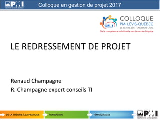 Colloque en gestion de projet 2017
1
LE REDRESSEMENT DE PROJET
Renaud Champagne
R. Champagne expert conseils TI
 