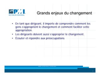 Grands enjeux du changement
• En tant que dirigeant, il importe de comprendre comment les
gens s’approprient le changement et comment faciliter cette
appropriation.
• Les dirigeants doivent aussi s’approprier le changement.
• Écouter et répondre aux préoccupations

Copyright © 2013 Brio Conseils inc. Tous droits réservés.

24

 