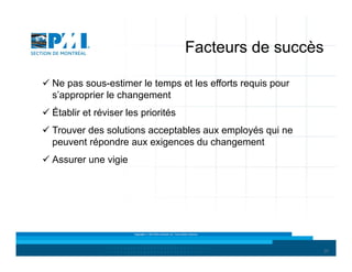 Facteurs de succès
 Ne pas sous-estimer le temps et les efforts requis pour
s’approprier le changement
 Établir et réviser les priorités
 Trouver des solutions acceptables aux employés qui ne
peuvent répondre aux exigences du changement
 Assurer une vigie

Copyright © 2013 Brio Conseils inc. Tous droits réservés.

31

 