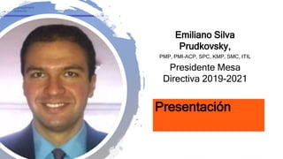 Presentación
Emiliano Silva
Prudkovsky,
PMP, PMI-ACP, SPC, KMP, SMC, ITIL
Presidente Mesa
Directiva 2019-2021
 