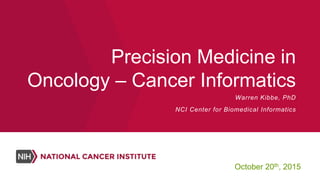 Precision Medicine in
Oncology – Cancer Informatics
October 20th, 2015
Warren Kibbe, PhD
NCI Center for Biomedical Informatics
 