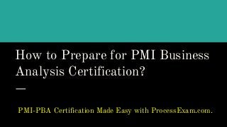 How to Prepare for PMI Business
Analysis Certification?
PMI-PBA Certification Made Easy with ProcessExam.com.
 