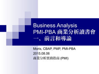 Business Analysis
商業分析實務指南 (PMI)
一、前言和導論
Moris, CBAP, PMP, PMI-PBA
2015.08.06
PMI-PBA 商業分析讀書會
 