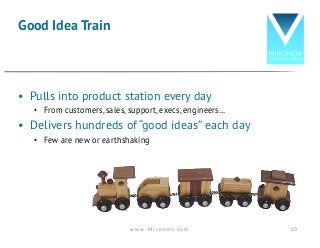 • Pulls into product station every day
• From customers, sales, support, execs, engineers…
• Delivers hundreds of “good ideas” each day
• Few are new or earthshaking
Good Idea Train
w w w . M i r o n o v . c o m 10
 