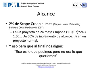 Alcance
• 2% de Scope Creep al mes (Capers Jones, Estimating
  Software Costs McGrawHill 2007)

   – En un proyecto de 24 ...