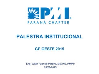 1
PALESTRA INSTITUCIONAL
PMI
GP OESTE 2015
Eng. Wiian Fabricio Pereira, MBA+E, PMP®
28/08/2015
 