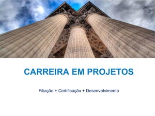 17
CARREIRA EM PROJETOS
Filiação + Certificação + Desenvolvimento
 
