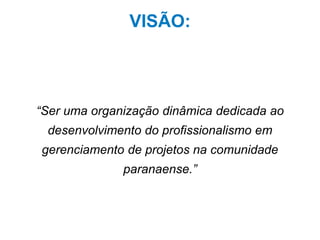 7
VISÃO:
“Ser uma organização dinâmica dedicada ao
desenvolvimento do profissionalismo em
gerenciamento de projetos na comunidade
paranaense.”
 