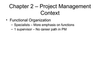 Chapter 2 – Project Management Context Functional Organization Specialists – More emphasis on functions 1 supervisor – No career path in PM 