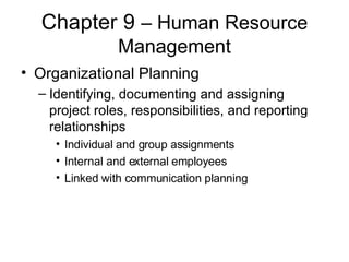 Chapter 9  – Human Resource Management Organizational Planning Identifying, documenting and assigning project roles, responsibilities, and reporting relationships Individual and group assignments Internal and external employees Linked with communication planning 
